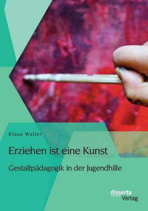 Erziehen Ist Eine Kunst. Gestaltpadagogik in Der Jugendhilfe: Lustvolles Verlangen, Traditionelle Tabus Und Sexuelle Menschenrechte de Klaus Walter