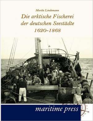 Die arktische Fischerei der deutschen Seestädte 1620-1868 de Moritz Lindemann