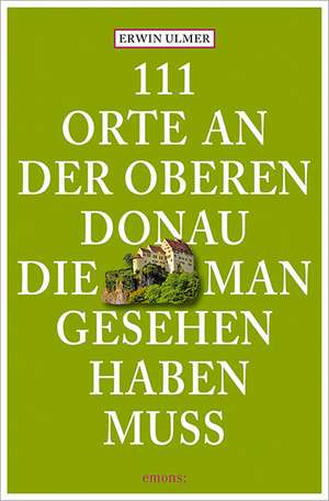 111 Orte an der oberen Donau, die man gesehen haben muss de Erwin Ulmer