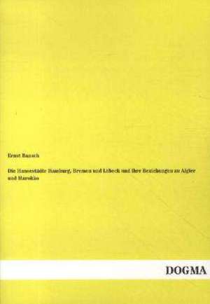 Die Hansestädte Hamburg, Bremen und Lübeck und ihre Beziehungen zu Algier und Marokko de Ernst Baasch