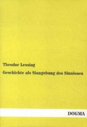 Geschichte als Sinngebung des Sinnlosen de Theodor Lessing