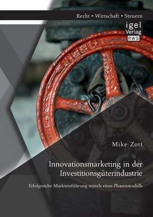 Innovationsmarketing in Der Investitionsguterindustrie: Erfolgreiche Markteinfuhrung Mittels Eines Phasenmodells de Mike Zott