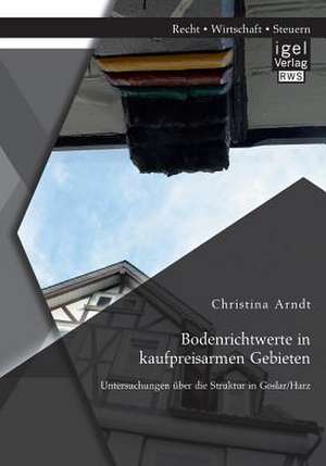 Bodenrichtwerte in Kaufpreisarmen Gebieten: Untersuchungen Uber Die Struktur in Goslar/Harz de Christina Arndt