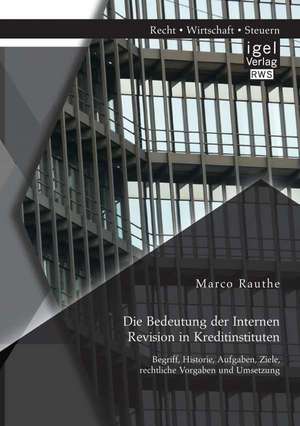 Die Bedeutung Der Internen Revision in Kreditinstituten: Begriff, Historie, Aufgaben, Ziele, Rechtliche Vorgaben Und Umsetzung de Marco Rauthe