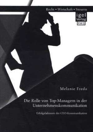 Die Rolle Von Top-Managern in Der Unternehmenskommunikation: Erfolgsfaktoren Der CEO-Kommunikation de Melanie Freda