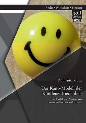 Das Kano-Modell Der Kundenzufriedenheit: Ein Modell Zur Analyse Von Kundenwunschen in Der Praxis de Dominic Marx