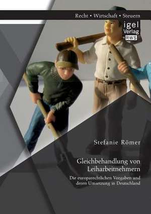 Gleichbehandlung Von Leiharbeitnehmern: Die Europarechtlichen Vorgaben Und Deren Umsetzung in Deutschland de Stefanie Römer