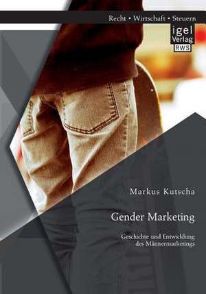 Gender Marketing: Geschichte Und Entwicklung Des Mannermarketings de Markus Kutscha