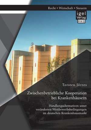 Zwischenbetriebliche Kooperation Bei Krankenhausern: Handlungsalternativen Unter Veranderten Wettbewerbsbedingungen Im Deutschen Krankenhausmarkt de Torsten Jörres