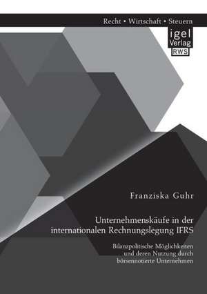 Unternehmenskaufe in Der Internationalen Rechnungslegung Ifrs: Bilanzpolitische Moglichkeiten Und Deren Nutzung Durch Borsennotierte Unternehmen de Franziska Guhr