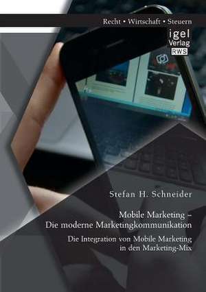 Mobile Marketing - Die Moderne Marketingkommunikation: Die Integration Von Mobile Marketing in Den Marketing-Mix de Stefan H. Schneider