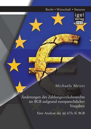 Anderungen Des Zahlungsverkehrsrechts Im Bgb Aufgrund Europarechtlicher Vorgaben: Eine Analyse Der 675c Ff. Bgb de Michael A Meyer