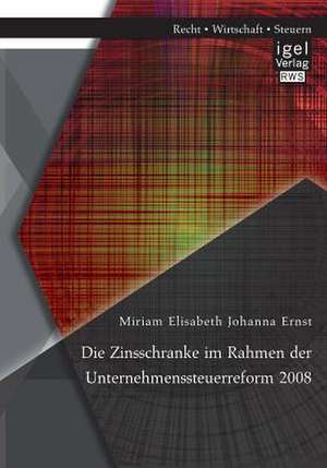 Die Zinsschranke Im Rahmen Der Unternehmenssteuerreform 2008: Eine Befragung Der Unternehmen Des Dax 100 de Miriam Elisabeth Johanna Ernst