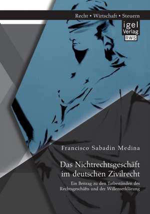 Das Nichtrechtsgeschaft Im Deutschen Zivilrecht: Ein Beitrag Zu Den Tatbestanden Des Rechtsgeschafts Und Der Willenserklarung de Francisco Sabadin Medina