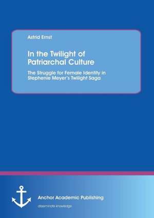 In the Twilight of Patriarchal Culture: The Struggle for Female Identity in Stephenie Meyer's Twilight Saga de Astrid Ernst