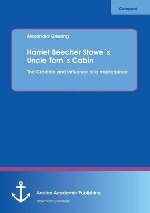 Harriet Beecher Stowe´s Uncle Tom´s Cabin: The Creation and influence of a masterpiece de Alexandra Griesing