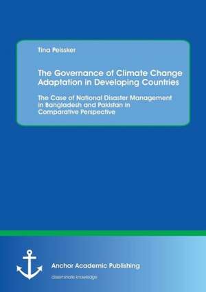 The Governance of Climate Change Adaptation in Developing Countries: The Case of National Disaster Management in Bangladesh and Pakistan in Comparative Perspective de Tina Peissker