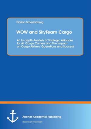 WOW and SkyTeam Cargo: An In-depth Analysis of Strategic Alliances for Air Cargo Carriers and The Impact on Cargo Airlines¿ Operations and Success de Florian Smeritschnig