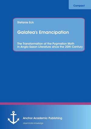 Galatea's Emancipation: The Transformation of the Pygmalion Myth in Anglo-Saxon Literature since the 20th Century de Stefanie Eck