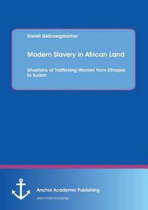 Modern Slavery in African Land: Situations of Trafficking Women from Ethiopia to Sudan de Shewit Gebreegziabher