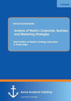 Analysis of Nokia¿s Corporate, Business, and Marketing Strategies: Examination of Nokia¿s strategy execution in three steps de Arend Grünewälder