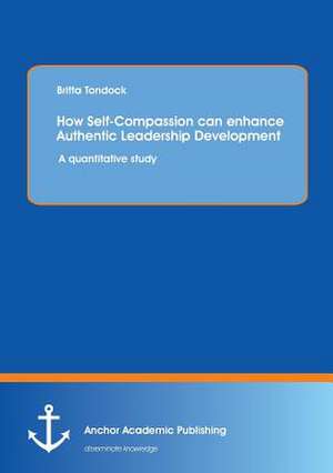 How Self-Compassion can enhance Authentic Leadership Development: A quantitative study de Britta Tondock