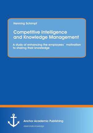 Competitive Intelligence and Knowledge Management: A study of enhancing the employees´ motivation to sharing their knowledge de Henning Schimpf