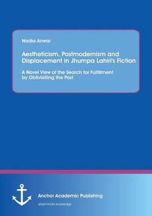 Aestheticism, Postmodernism and Displacement in Jhumpa Lahiri¿s Fiction: A Novel View of the Search for Fulfillment by Obliviating the Past de Nadia Anwar