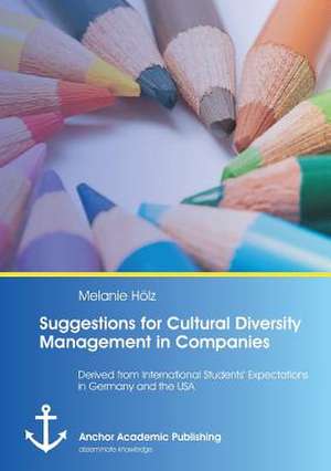 Suggestions for Cultural Diversity Management in Companies: Derived from International Students¿ Expectations in Germany and the USA de Melanie Hölz