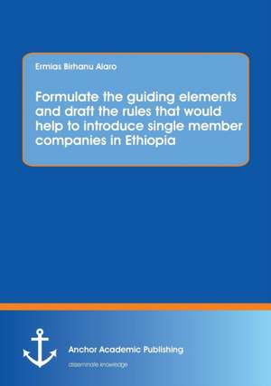 Formulate the guiding elements and draft the rules that would help to introduce single member companies in Ethiopia de Ermias Birhanu Alaro