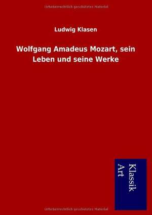 Wolfgang Amadeus Mozart, sein Leben und seine Werke de Ludwig Klasen