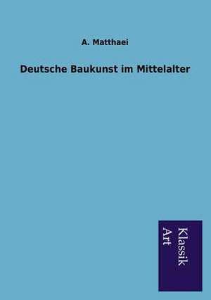 Deutsche Baukunst Im Mittelalter: In Den Kulissen de A. Matthaei