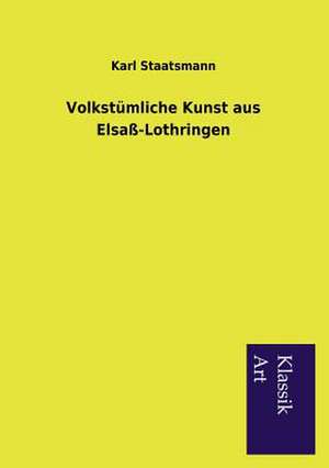 Volkstumliche Kunst Aus Elsass-Lothringen: In Den Kulissen de Karl Staatsmann