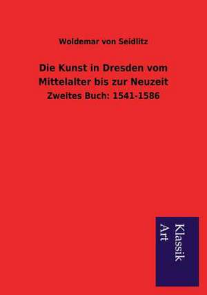 Die Kunst in Dresden Vom Mittelalter Bis Zur Neuzeit: In Den Kulissen de Woldemar von Seidlitz