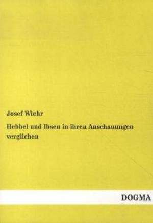 Hebbel und Ibsen in ihren Anschauungen verglichen de Josef Wiehr