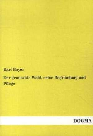 Der gemischte Wald, seine Begründung und Pflege de Karl Bayer