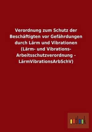 Verordnung zum Schutz der Beschäftigten vor Gefährdungen durch Lärm und Vibrationen (Lärm- und Vibrations-Arbeitsschutzverordnung - LärmVibrationsArbSchV) de Ohne Autor