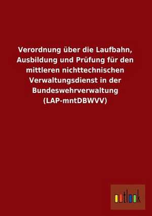 Verordnung über die Laufbahn, Ausbildung und Prüfung für den mittleren nichttechnischen Verwaltungsdienst in der Bundeswehrverwaltung (LAP-mntDBWVV) de ohne Autor