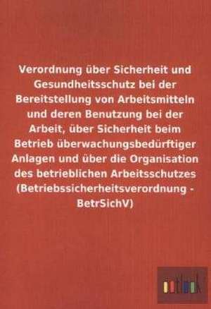 Verordnung über Sicherheit und Gesundheitsschutz bei der Bereitstellung von Arbeitsmitteln und deren Benutzung bei der Arbeit, über Sicherheit beim Betrieb überwachungsbedürftiger Anlagen und über die Organisation des betrieblichen Arbeitsschutzes (Betriebssicherheitsverordnung - BetrSichV)