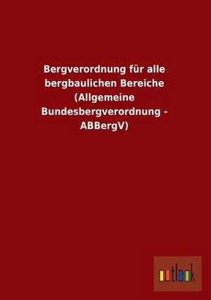 Bergverordnung für alle bergbaulichen Bereiche (Allgemeine Bundesbergverordnung - ABBergV) de Outlook Verlag