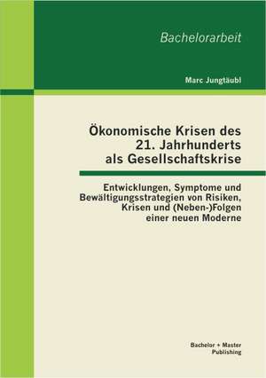 Konomische Krisen Des 21. Jahrhunderts ALS Gesellschaftskrise: Entwicklungen, Symptome Und Bew Ltigungsstrategien Von Risiken, Krisen Und (Neben-)Folg de Marc Jungtäubl