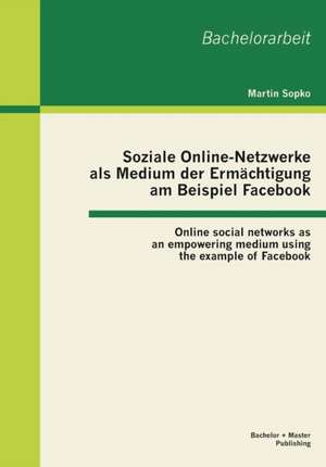 Soziale Online-Netzwerke ALS Medium Der Ermachtigung Am Beispiel Facebook: Online Social Networks as an Empowering Medium Using the Example of Faceboo de Martin Sopko