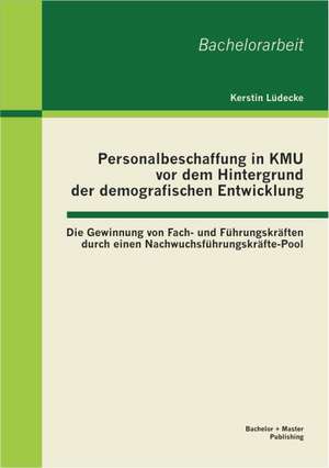 Personalbeschaffung in Kmu VOR Dem Hintergrund Der Demografischen Entwicklung: Die Gewinnung Von Fach- Und Fuhrungskraften Durch Einen Nachwuchsfuhrun de Kerstin Lüdecke