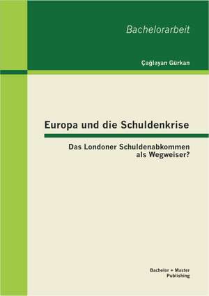 Europa Und Die Schuldenkrise - Das Londoner Schuldenabkommen ALS Wegweiser?: Kategorisierung Und Charakteristik, Gefahrenpotential, Besondere Historische Ereignisse, Pravention Und Katastrophenma de Çaglayan Gürkan