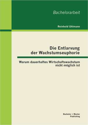 Die Entlarvung Der Wachstumseuphorie: Warum Dauerhaftes Wirtschaftswachstum Nicht Moglich Ist de Reinhold Uhlmann