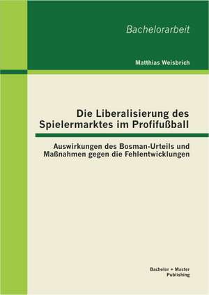 Die Liberalisierung Des Spielermarktes Im Profifussball: Auswirkungen Des Bosman-Urteils Und Massnahmen Gegen Die Fehlentwicklungen de Matthias Weisbrich