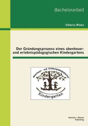 Der Grundungsprozess Eines Abenteuer- Und Erlebnispadagogischen Kindergartens: Gesellschaftliche Bedingungen Eines Problematischen Gefuhlszustands de Viktoria Wloka