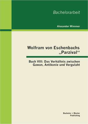 Wolfram Von Eschenbachs Parzival": Das Verhaltnis Zwischen Gawan, Antikonie Und Vergulaht de Alexander Wimmer