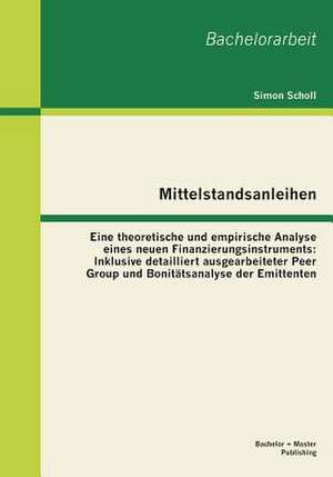 Mittelstandsanleihen - Eine Theoretische Und Empirische Analyse Eines Neuen Finanzierungsinstruments: Inklusive Detailliert Ausgearbeiteter Peer Group de Simon Scholl