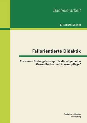 Fallorientierte Didaktik: Ein Neues Bildungskonzept Fur Die Allgemeine Gesundheits- Und Krankenpflege? de Elisabeth Enengl